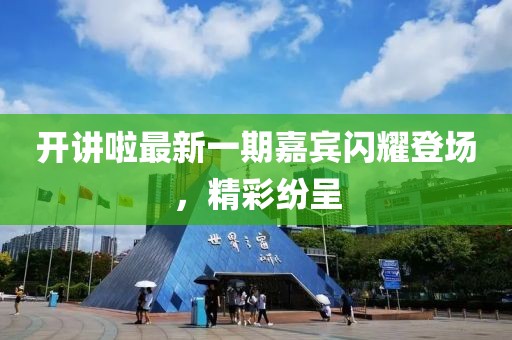 開(kāi)講啦最新一期嘉賓閃耀登場(chǎng)，精彩紛呈