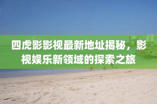 四虎影影視最新地址揭秘，影視娛樂新領(lǐng)域的探索之旅