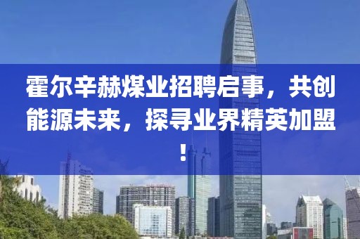 霍爾辛赫煤業(yè)招聘啟事，共創(chuàng)能源未來，探尋業(yè)界精英加盟！