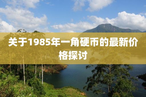 關于1985年一角硬幣的最新價格探討