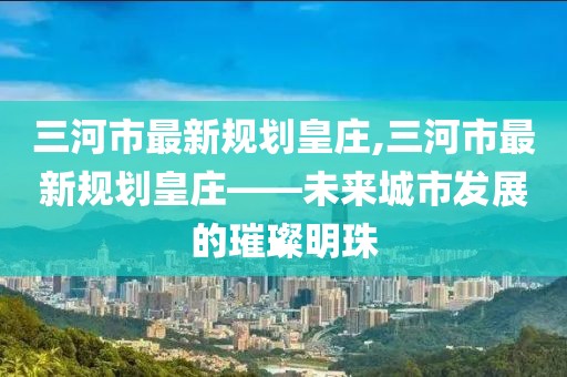 三河市最新規(guī)劃皇莊,三河市最新規(guī)劃皇莊——未來城市發(fā)展的璀璨明珠