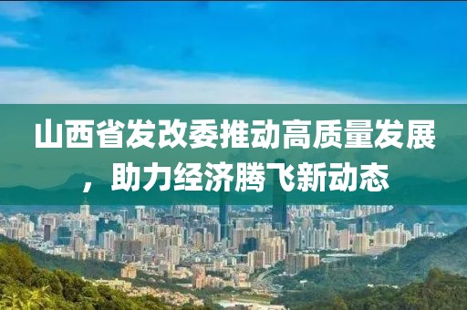 山西省發(fā)改委推動高質(zhì)量發(fā)展，助力經(jīng)濟(jì)騰飛新動態(tài)
