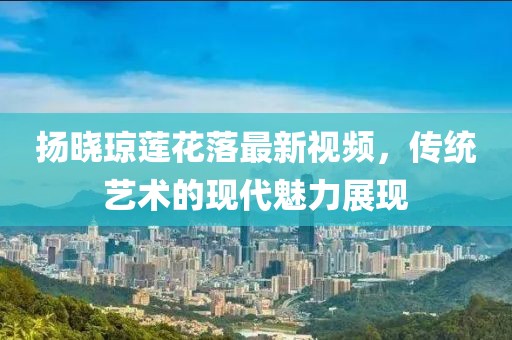 揚曉瓊蓮花落最新視頻，傳統(tǒng)藝術(shù)的現(xiàn)代魅力展現(xiàn)
