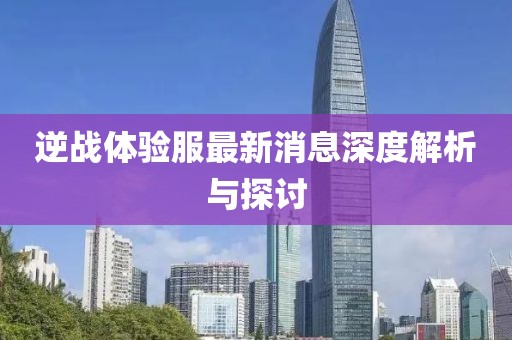 逆戰(zhàn)體驗服最新消息深度解析與探討