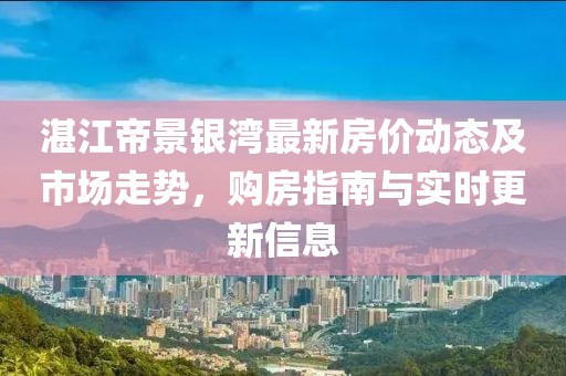 湛江帝景銀灣最新房?jī)r(jià)動(dòng)態(tài)及市場(chǎng)走勢(shì)，購(gòu)房指南與實(shí)時(shí)更新信息