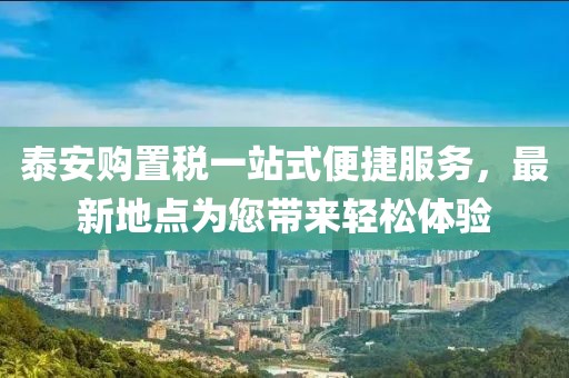 泰安購(gòu)置稅一站式便捷服務(wù)，最新地點(diǎn)為您帶來輕松體驗(yàn)
