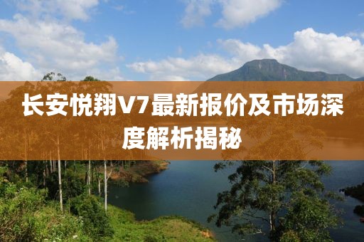 長安悅翔V7最新報價及市場深度解析揭秘