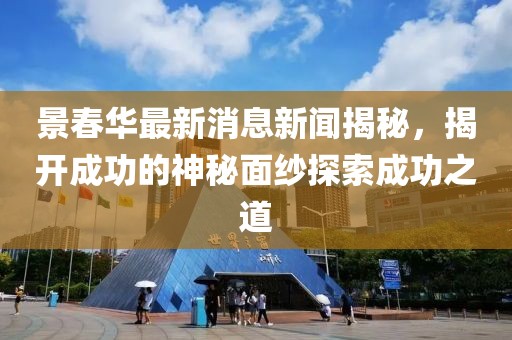 景春華最新消息新聞揭秘，揭開成功的神秘面紗探索成功之道