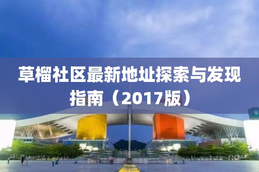 草榴社區(qū)最新地址探索與發(fā)現(xiàn)指南（2017版）