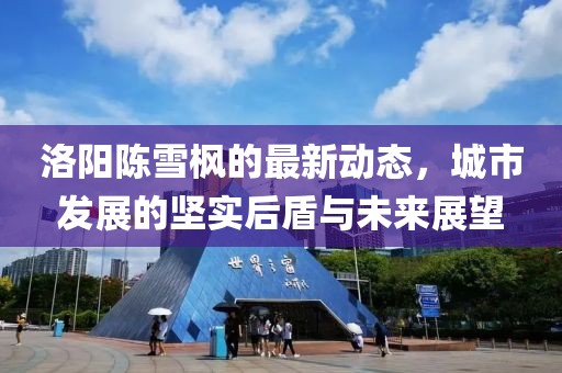 洛陽陳雪楓的最新動態(tài)，城市發(fā)展的堅(jiān)實(shí)后盾與未來展望