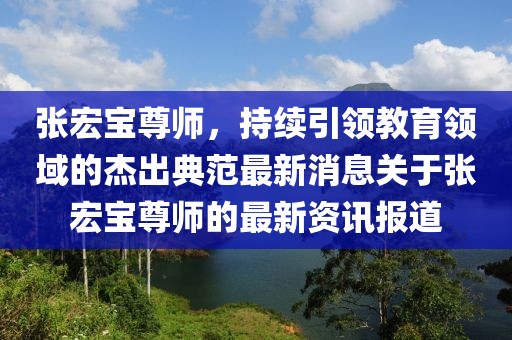 張宏寶尊師，持續(xù)引領(lǐng)教育領(lǐng)域的杰出典范最新消息關(guān)于張宏寶尊師的最新資訊報道