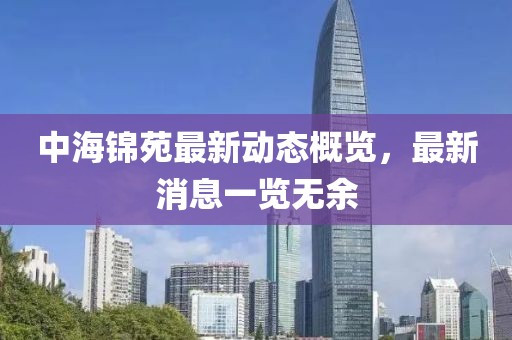 中海錦苑最新動(dòng)態(tài)概覽，最新消息一覽無余
