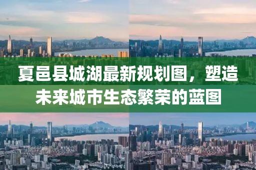 夏邑縣城湖最新規(guī)劃圖，塑造未來城市生態(tài)繁榮的藍(lán)圖