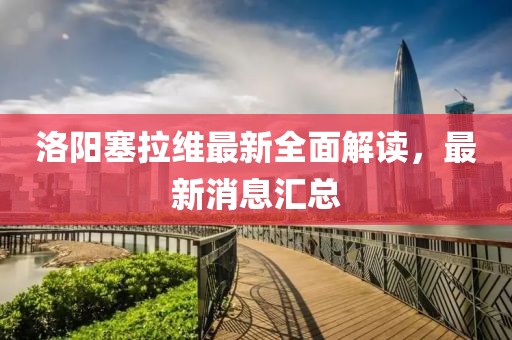 洛陽(yáng)塞拉維最新全面解讀，最新消息匯總