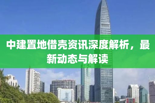 中建置地借殼資訊深度解析，最新動(dòng)態(tài)與解讀