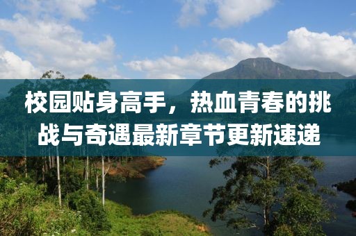 校園貼身高手，熱血青春的挑戰(zhàn)與奇遇最新章節(jié)更新速遞