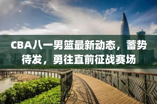 CBA八一男籃最新動(dòng)態(tài)，蓄勢(shì)待發(fā)，勇往直前征戰(zhàn)賽場(chǎng)