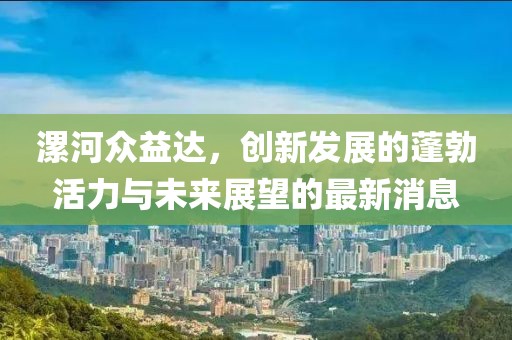 漯河眾益達(dá)，創(chuàng)新發(fā)展的蓬勃活力與未來(lái)展望的最新消息