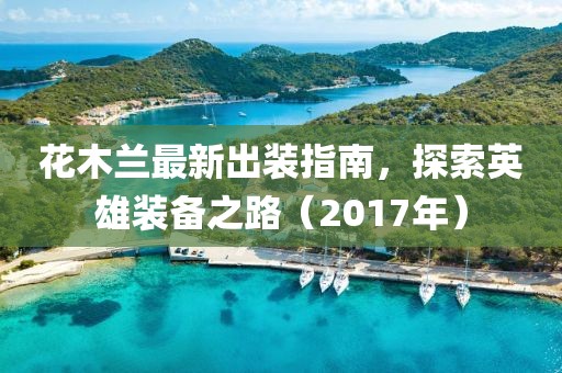 花木蘭最新出裝指南，探索英雄裝備之路（2017年）