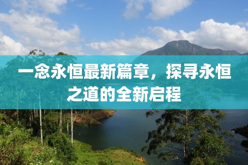 一念永恒最新篇章，探尋永恒之道的全新啟程