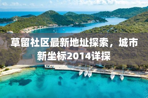 草留社區(qū)最新地址探索，城市新坐標(biāo)2014詳探