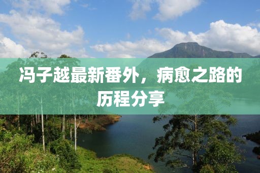 馮子越最新番外，病愈之路的歷程分享