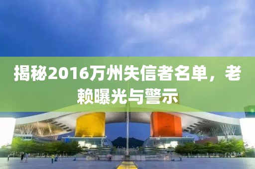 揭秘2016萬州失信者名單，老賴曝光與警示