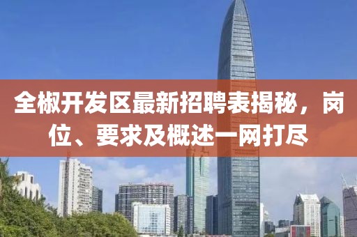 全椒開(kāi)發(fā)區(qū)最新招聘表揭秘，崗位、要求及概述一網(wǎng)打盡