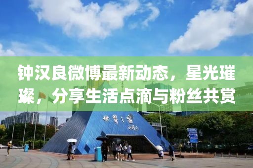 鐘漢良微博最新動態(tài)，星光璀璨，分享生活點滴與粉絲共賞