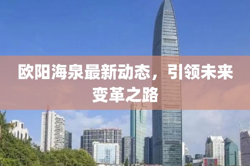 歐陽海泉最新動(dòng)態(tài)，引領(lǐng)未來變革之路