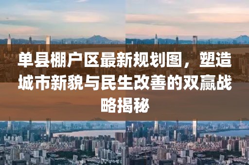 單縣棚戶區(qū)最新規(guī)劃圖，塑造城市新貌與民生改善的雙贏戰(zhàn)略揭秘