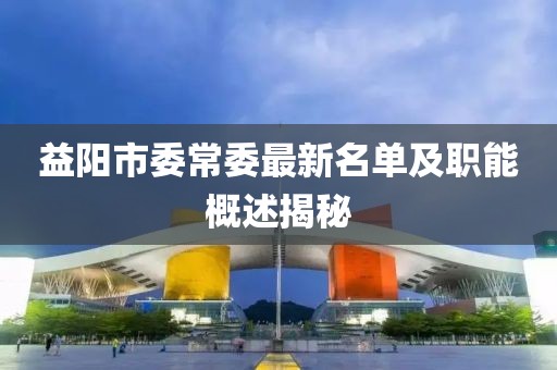 益陽(yáng)市委常委最新名單及職能概述揭秘