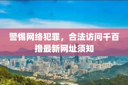 警惕網(wǎng)絡(luò)犯罪，合法訪問千百擼最新網(wǎng)址須知