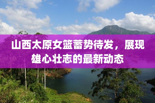 山西太原女籃蓄勢待發(fā)，展現(xiàn)雄心壯志的最新動態(tài)