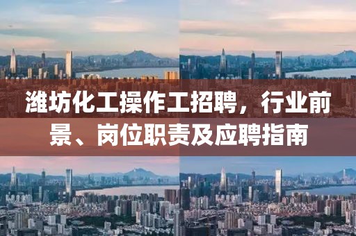 濰坊化工操作工招聘，行業(yè)前景、崗位職責(zé)及應(yīng)聘指南