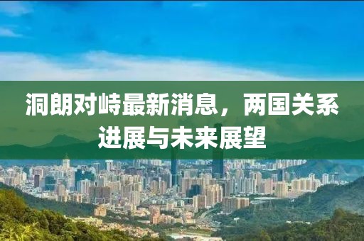 洞朗對峙最新消息，兩國關(guān)系進(jìn)展與未來展望