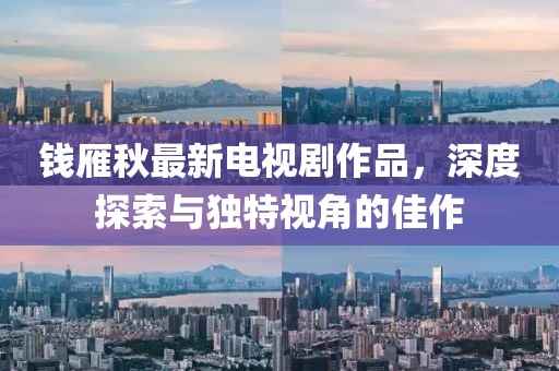 錢雁秋最新電視劇作品，深度探索與獨(dú)特視角的佳作