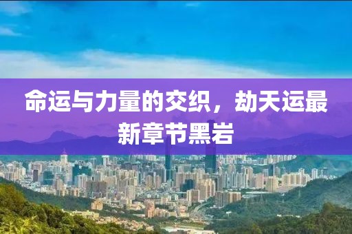 命運與力量的交織，劫天運最新章節(jié)黑巖