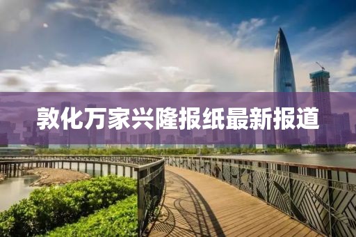 敦化萬家興隆報(bào)紙最新報(bào)道