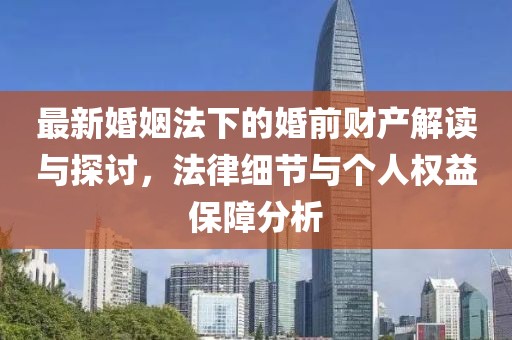 最新婚姻法下的婚前財(cái)產(chǎn)解讀與探討，法律細(xì)節(jié)與個(gè)人權(quán)益保障分析
