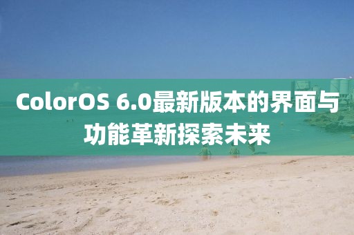 ColorOS 6.0最新版本的界面與功能革新探索未來