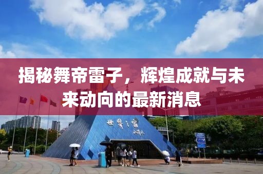 揭秘舞帝雷子，輝煌成就與未來動向的最新消息