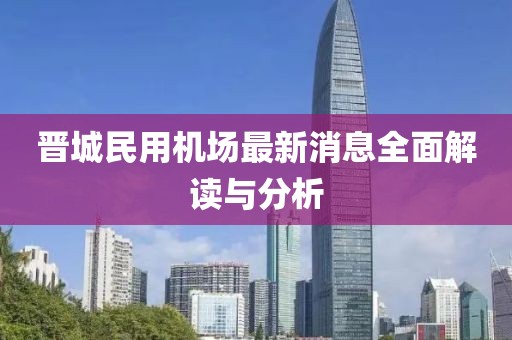晉城民用機場最新消息全面解讀與分析