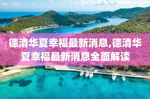 德清華夏幸福最新消息,德清華夏幸福最新消息全面解讀