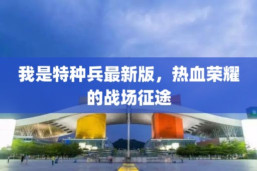 我是特種兵最新版，熱血榮耀的戰(zhàn)場征途