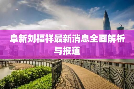 阜新劉福祥最新消息全面解析與報(bào)道