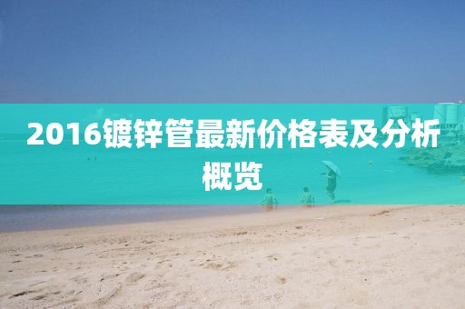 2016鍍鋅管最新價格表及分析概覽