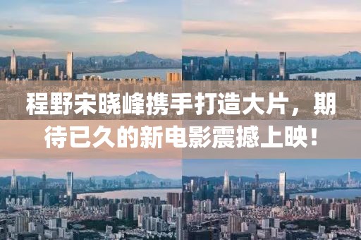 程野宋曉峰攜手打造大片，期待已久的新電影震撼上映！