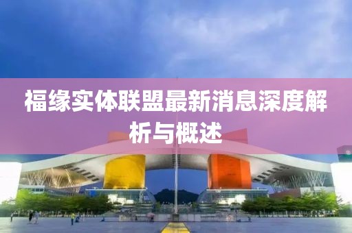 福緣實體聯(lián)盟最新消息深度解析與概述