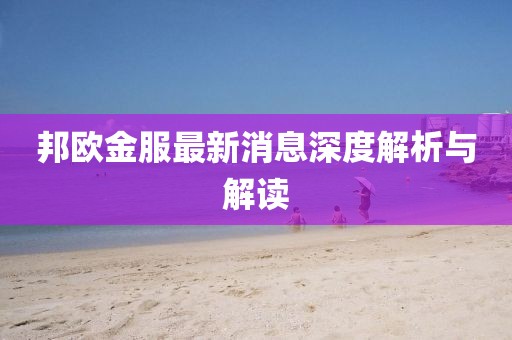 邦歐金服最新消息深度解析與解讀